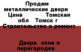 Продам 2 металлические двери  › Цена ­ 5 000 - Томская обл., Томск г. Строительство и ремонт » Двери, окна и перегородки   